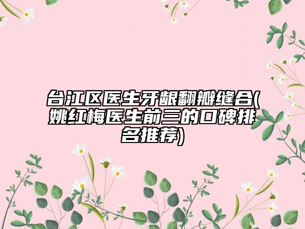 臺江區(qū)醫(yī)生牙齦翻瓣縫合(姚紅梅醫(yī)生前三的口碑排名推薦)