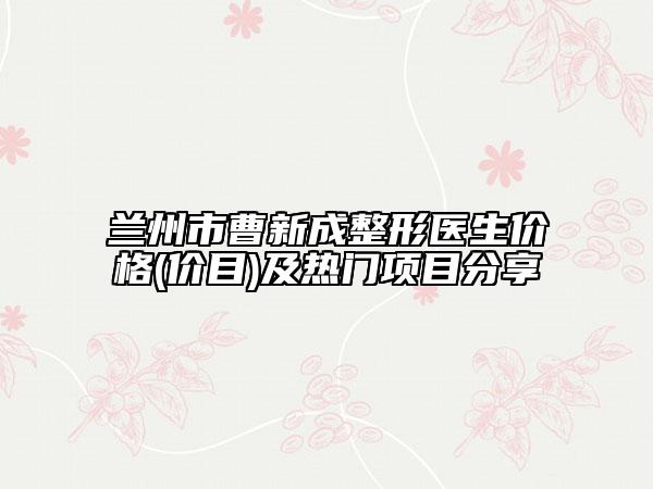 蘭州市曹新成整形醫(yī)生價格(價目)及熱門項目分享
