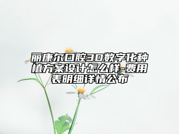 麗康爾口腔3D數(shù)字化種植方案設(shè)計(jì)怎么樣-費(fèi)用表明細(xì)詳情公布