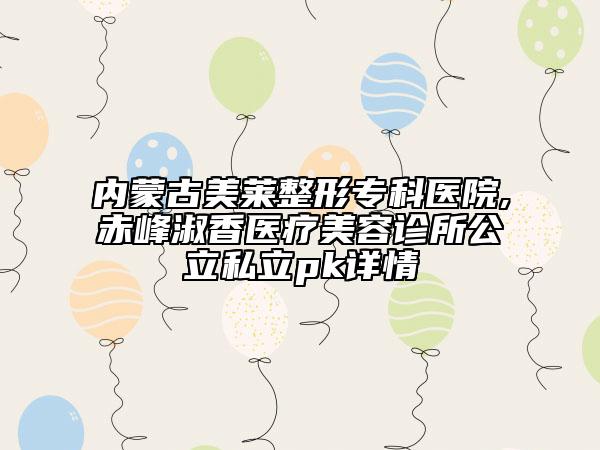 內(nèi)蒙古美萊整形?？漆t(yī)院,赤峰淑香醫(yī)療美容診所公立私立pk詳情