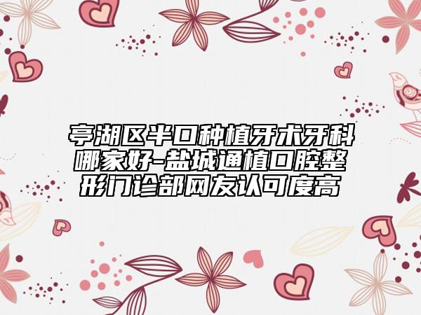 亭湖區(qū)半口種植牙術(shù)牙科哪家好-鹽城通植口腔整形門診部網(wǎng)友認可度高