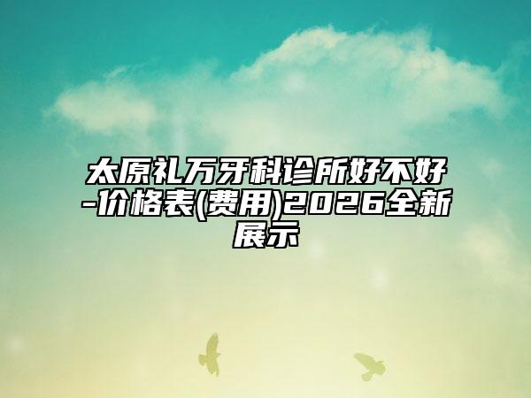 太原禮萬牙科診所好不好-價格表(費用)2026全新展示