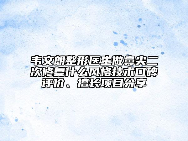 韋文朗整形醫(yī)生做鼻尖二次修復(fù)什么風(fēng)格技術(shù)口碑評(píng)價(jià)、擅長(zhǎng)項(xiàng)目分享