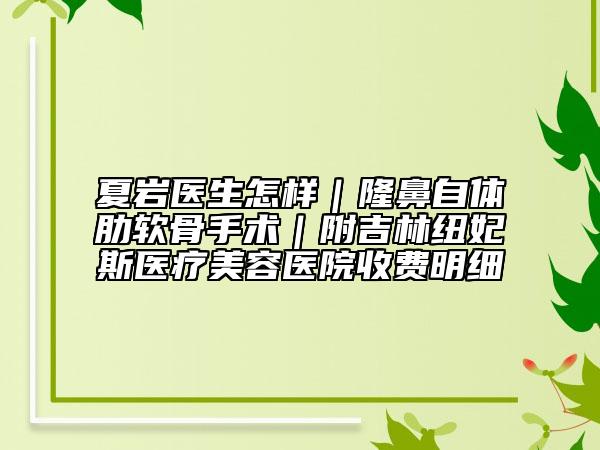 夏巖醫(yī)生怎樣｜隆鼻自體肋軟骨手術(shù)｜附吉林紐妃斯醫(yī)療美容醫(yī)院收費明細(xì)