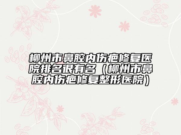 柳州市鼻腔內(nèi)傷疤修復(fù)醫(yī)院排名很有名(柳州市鼻腔內(nèi)傷疤修復(fù)整形醫(yī)院)