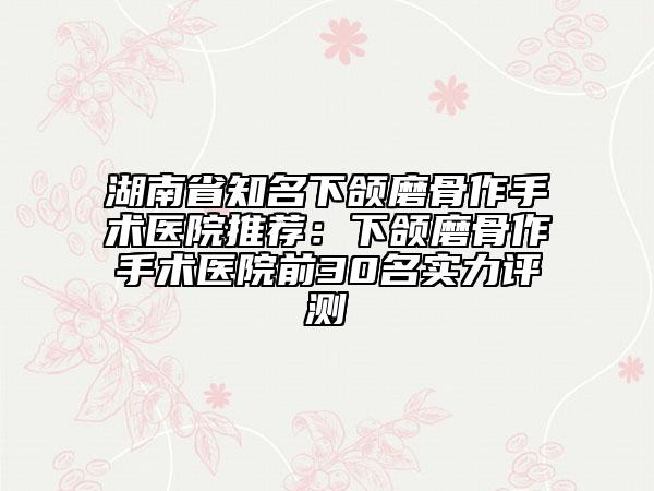 湖南省知名下頜磨骨作手術(shù)醫(yī)院推薦:下頜磨骨作手術(shù)醫(yī)院前30名實力評測