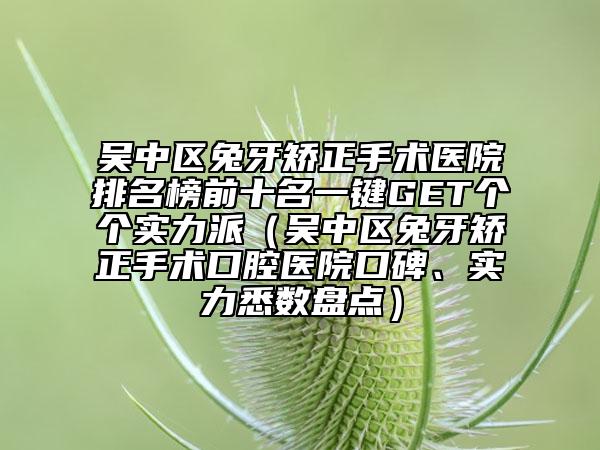 吳中區(qū)兔牙矯正手術(shù)醫(yī)院排名榜前十名一鍵GET個(gè)個(gè)實(shí)力派（吳中區(qū)兔牙矯正手術(shù)口腔醫(yī)院口碑、實(shí)力悉數(shù)盤點(diǎn)）