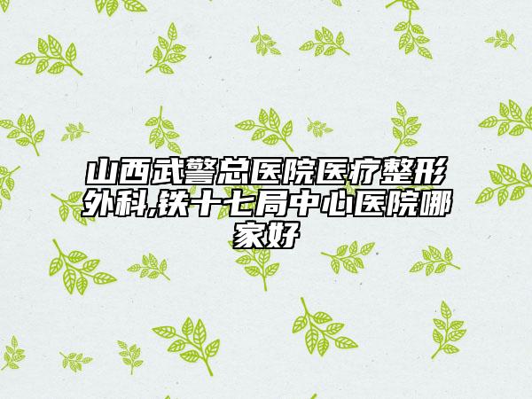 山西武警總醫(yī)院醫(yī)療整形外科,鐵十七局中心醫(yī)院哪家好