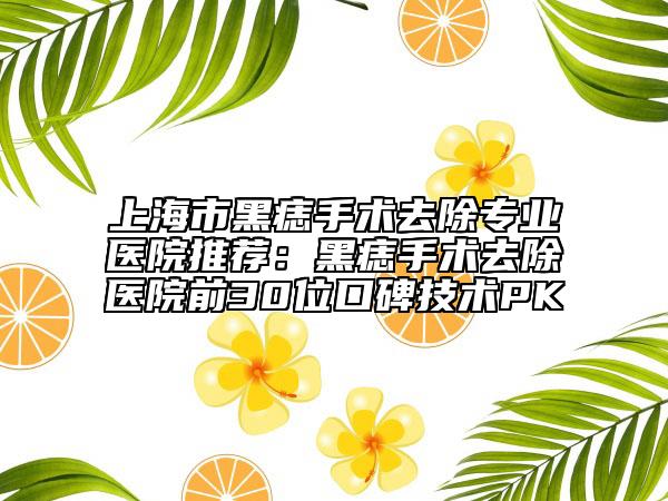 上海市黑痣手術(shù)去除專業(yè)醫(yī)院推薦:黑痣手術(shù)去除醫(yī)院前30位口碑技術(shù)PK