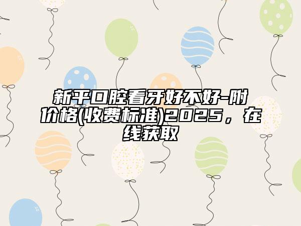 新平口腔看牙好不好-附價(jià)格(收費(fèi)標(biāo)準(zhǔn))2025，在線獲取