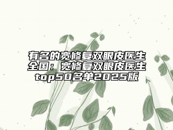 有名的寬修復(fù)雙眼皮醫(yī)生全國：寬修復(fù)雙眼皮醫(yī)生top50名單2025版