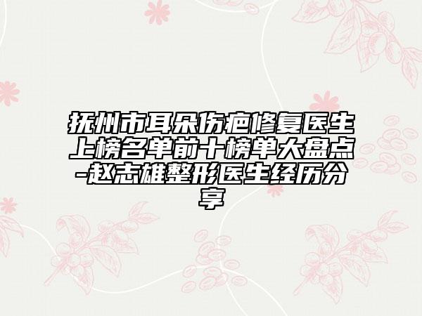 撫州市耳朵傷疤修復(fù)醫(yī)生上榜名單前十榜單大盤點(diǎn)-趙志雄整形醫(yī)生經(jīng)歷分享