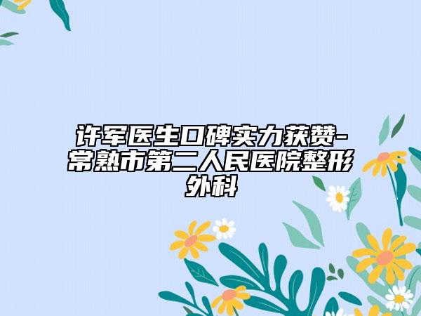 許軍醫(yī)生口碑實(shí)力獲贊-常熟市第二人民醫(yī)院整形外科