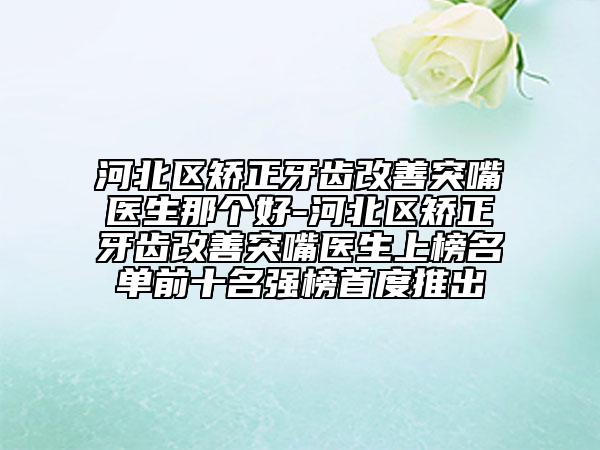 河北區(qū)矯正牙齒改善突嘴醫(yī)生那個(gè)好-河北區(qū)矯正牙齒改善突嘴醫(yī)生上榜名單前十名強(qiáng)榜首度推出
