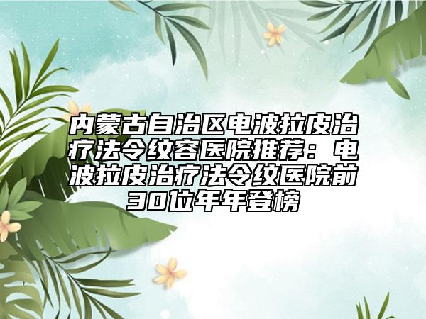 內(nèi)蒙古自治區(qū)電波拉皮治療法令紋容醫(yī)院推薦:電波拉皮治療法令紋醫(yī)院前30位年年登榜