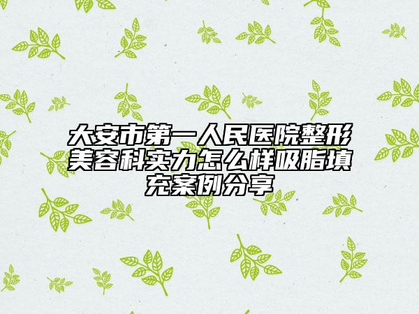 大安市第一人民醫(yī)院整形美容科實力怎么樣吸脂填充案例分享