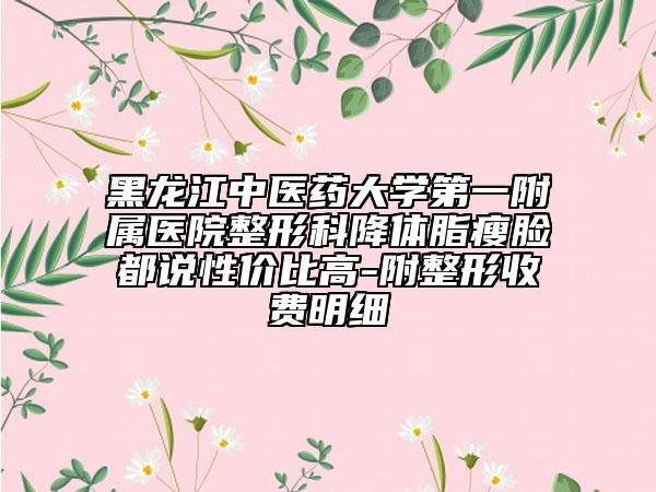 黑龍江中醫(yī)藥大學第一附屬醫(yī)院整形科降體脂瘦臉都說性價比高-附整形收費明細