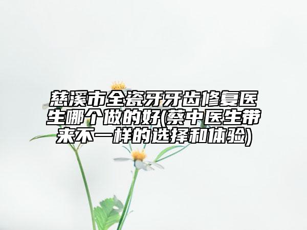 慈溪市全瓷牙牙齒修復(fù)醫(yī)生哪個(gè)做的好(蔡中醫(yī)生帶來(lái)不一樣的選擇和體驗(yàn))