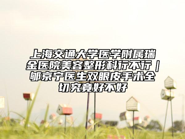 上海交通大學(xué)醫(yī)學(xué)附屬瑞金醫(yī)院美容整形科行不行｜郇京寧醫(yī)生雙眼皮手術(shù)全切究竟好不好