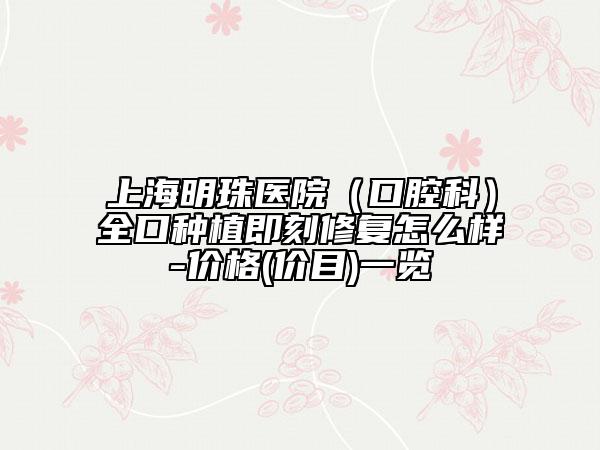 上海明珠醫(yī)院（口腔科）全口種植即刻修復(fù)怎么樣-價(jià)格(價(jià)目)一覽