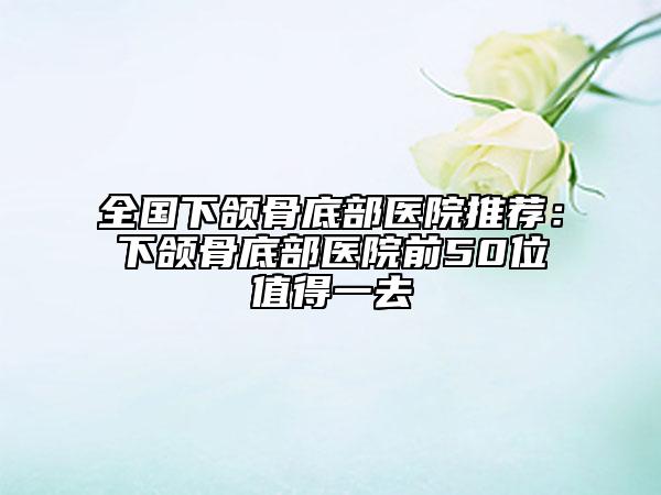 全國下頜骨底部醫(yī)院推薦:下頜骨底部醫(yī)院前50位值得一去