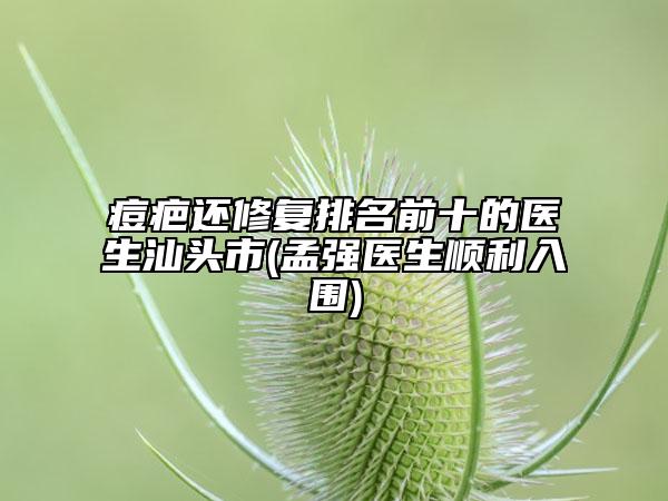痘疤還修復(fù)排名前十的醫(yī)生汕頭市(孟強(qiáng)醫(yī)生順利入圍)