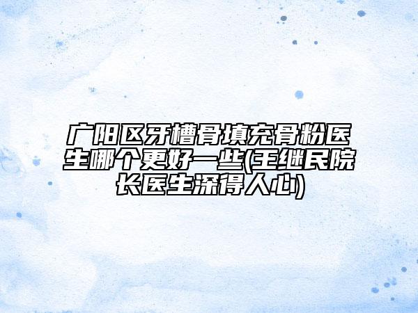 廣陽區(qū)牙槽骨填充骨粉醫(yī)生哪個更好一些(王繼民院長醫(yī)生深得人心)