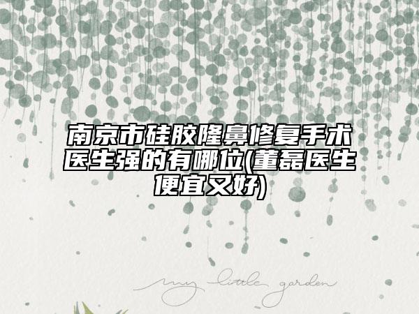 南京市硅膠隆鼻修復(fù)手術(shù)醫(yī)生強(qiáng)的有哪位(董磊醫(yī)生便宜又好)