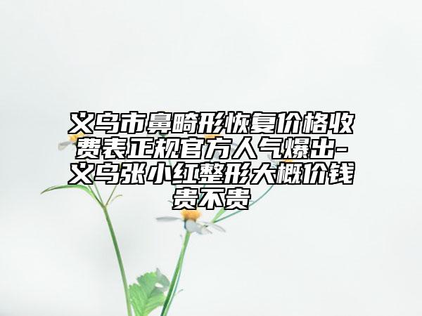 義烏市鼻畸形恢復(fù)價格收費(fèi)表正規(guī)官方人氣爆出-義烏張小紅整形大概價錢貴不貴