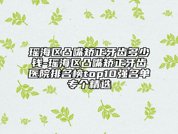 瑤海區(qū)凸嘴矯正牙齒多少錢-瑤海區(qū)凸嘴矯正牙齒醫(yī)院排名榜top10強(qiáng)名單專個(gè)精選