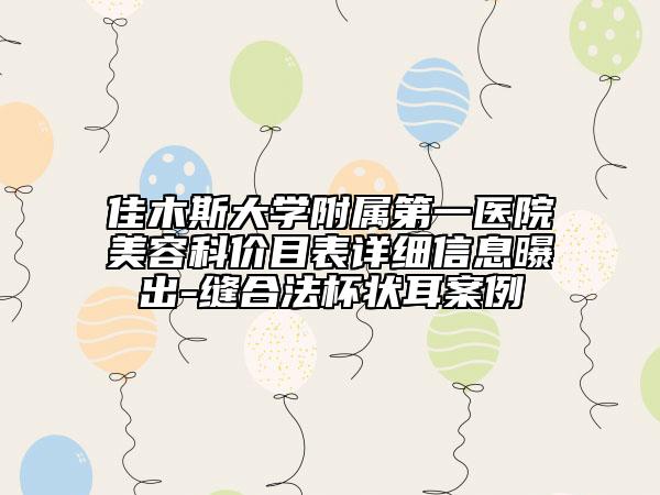 佳木斯大學附屬第一醫(yī)院美容科價目表詳細信息曝出-縫合法杯狀耳案例