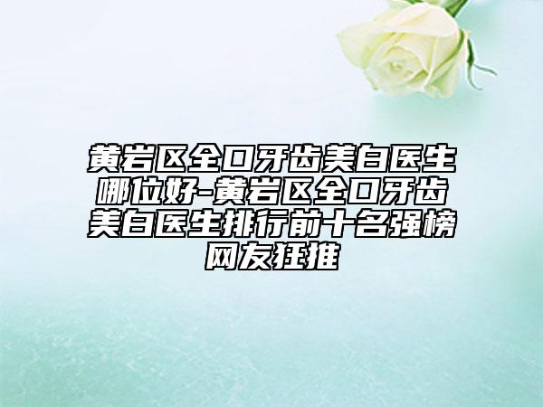 黃巖區(qū)全口牙齒美白醫(yī)生哪位好-黃巖區(qū)全口牙齒美白醫(yī)生排行前十名強(qiáng)榜網(wǎng)友狂推