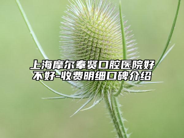 上海摩爾奉賢口腔醫(yī)院好不好-收費(fèi)明細(xì)口碑介紹