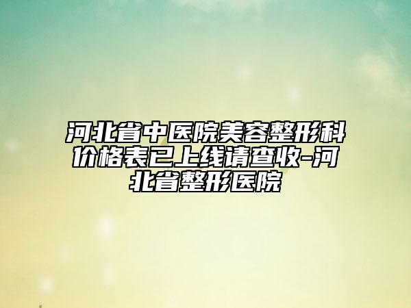 河北省中醫(yī)院美容整形科價格表已上線請查收-河北省整形醫(yī)院