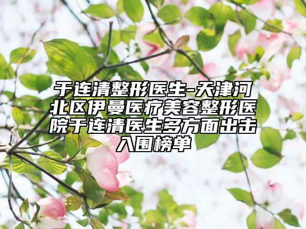 于連清整形醫(yī)生-天津河北區(qū)伊曼醫(yī)療美容整形醫(yī)院于連清醫(yī)生多方面出擊入圍榜單