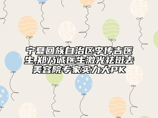 寧夏回族自治區(qū)李傳吉醫(yī)生,鄭乃誠醫(yī)生激光祛斑去美容院專家實力大PK