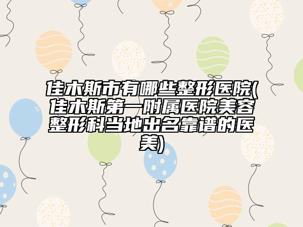 佳木斯市有哪些整形醫(yī)院(佳木斯第一附屬醫(yī)院美容整形科當?shù)爻雒孔V的醫(yī)美)