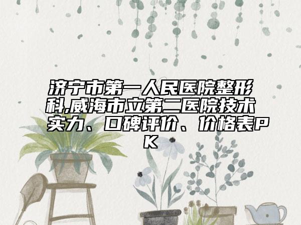 濟(jì)寧市第一人民醫(yī)院整形科,威海市立第二醫(yī)院技術(shù)實(shí)力、口碑評(píng)價(jià)、價(jià)格表PK