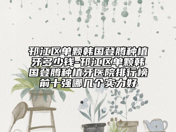 邗江區(qū)單顆韓國登騰種植牙多少錢-邗江區(qū)單顆韓國登騰種植牙醫(yī)院排行榜前十強(qiáng)哪幾個(gè)實(shí)力好