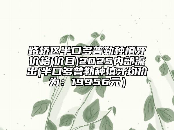 路橋區(qū)半口多普勒種植牙價(jià)格(價(jià)目)2025內(nèi)部流出(半口多普勒種植牙均價(jià)為:19956元)