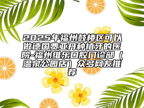 2025年福州鼓樓區(qū)可以做德國費(fèi)亞丹種植牙的醫(yī)院-福州維樂口腔門診部(溫泉公園店)眾多網(wǎng)友推薦