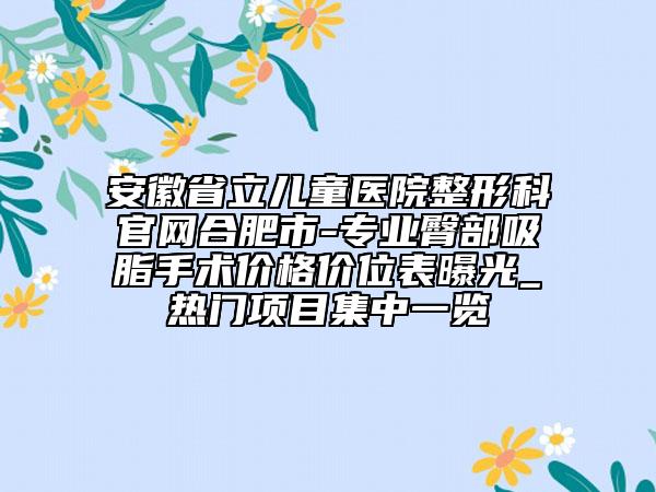 安徽省立兒童醫(yī)院整形科官網(wǎng)合肥市-專業(yè)臀部吸脂手術(shù)價(jià)格價(jià)位表曝光_熱門項(xiàng)目集中一覽