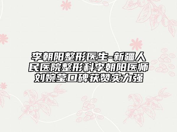 李朝陽整形醫(yī)生-新疆人民醫(yī)院整形科李朝陽醫(yī)師劉婉瑩口碑獲贊實(shí)力強(qiáng)