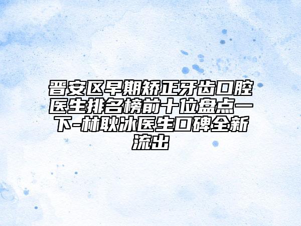 晉安區(qū)早期矯正牙齒口腔醫(yī)生排名榜前十位盤點一下-林耿冰醫(yī)生口碑全新流出
