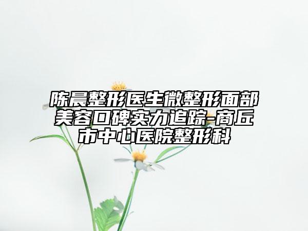 陳晨整形醫(yī)生微整形面部美容口碑實(shí)力追蹤-商丘市中心醫(yī)院整形科