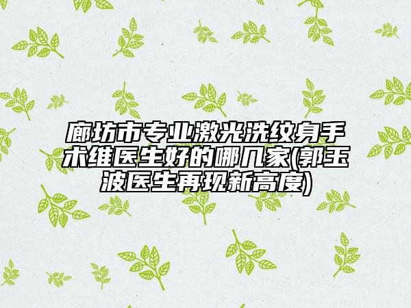 廊坊市專業(yè)激光洗紋身手術維醫(yī)生好的哪幾家(郭玉波醫(yī)生再現(xiàn)新高度)