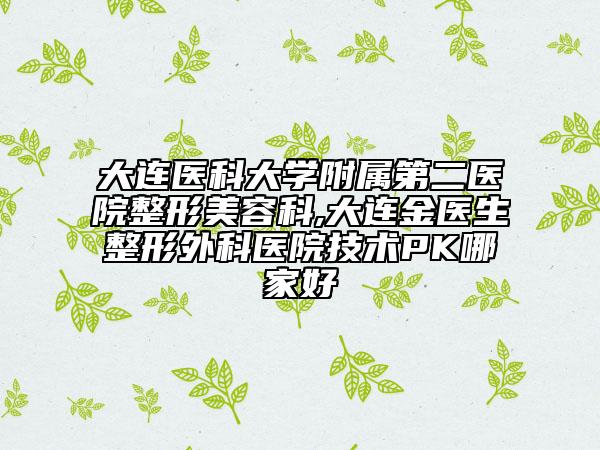 大連醫(yī)科大學(xué)附屬第二醫(yī)院整形美容科,大連金醫(yī)生整形外科醫(yī)院技術(shù)PK哪家好