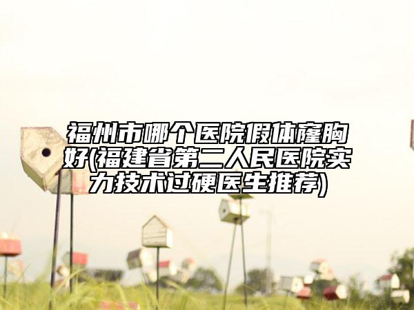 福州市哪個(gè)醫(yī)院假體窿胸好(福建省第二人民醫(yī)院實(shí)力技術(shù)過硬醫(yī)生推薦)