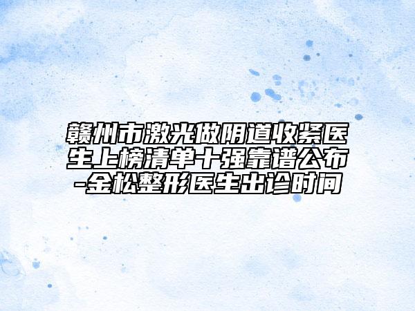 贛州市激光做陰道收緊醫(yī)生上榜清單十強(qiáng)靠譜公布-金松整形醫(yī)生出診時(shí)間