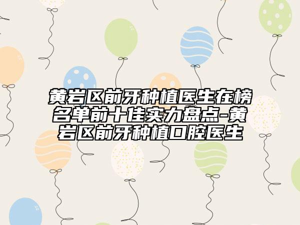 黃巖區(qū)前牙種植醫(yī)生在榜名單前十佳實力盤點-黃巖區(qū)前牙種植口腔醫(yī)生